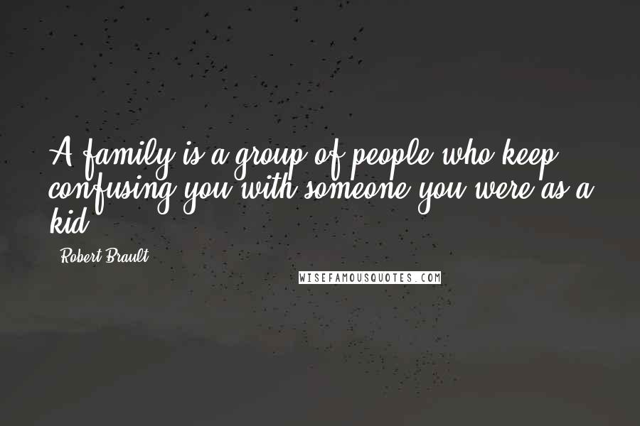 Robert Brault Quotes: A family is a group of people who keep confusing you with someone you were as a kid.