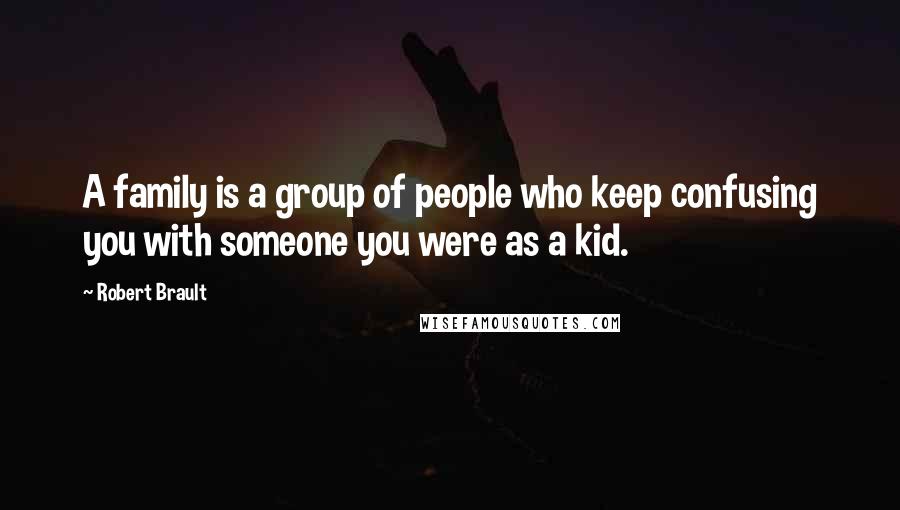 Robert Brault Quotes: A family is a group of people who keep confusing you with someone you were as a kid.