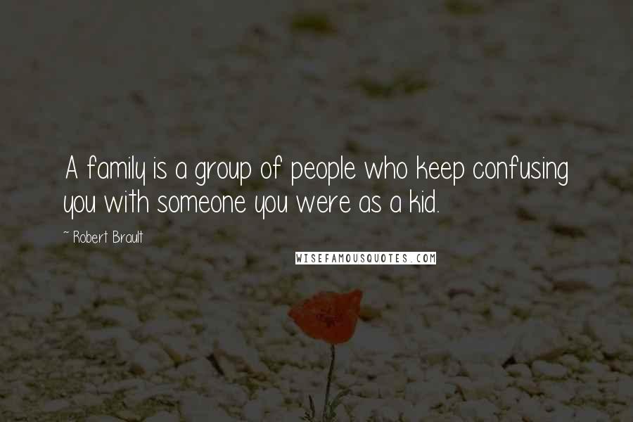 Robert Brault Quotes: A family is a group of people who keep confusing you with someone you were as a kid.