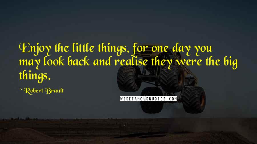 Robert Brault Quotes: Enjoy the little things, for one day you may look back and realise they were the big things.