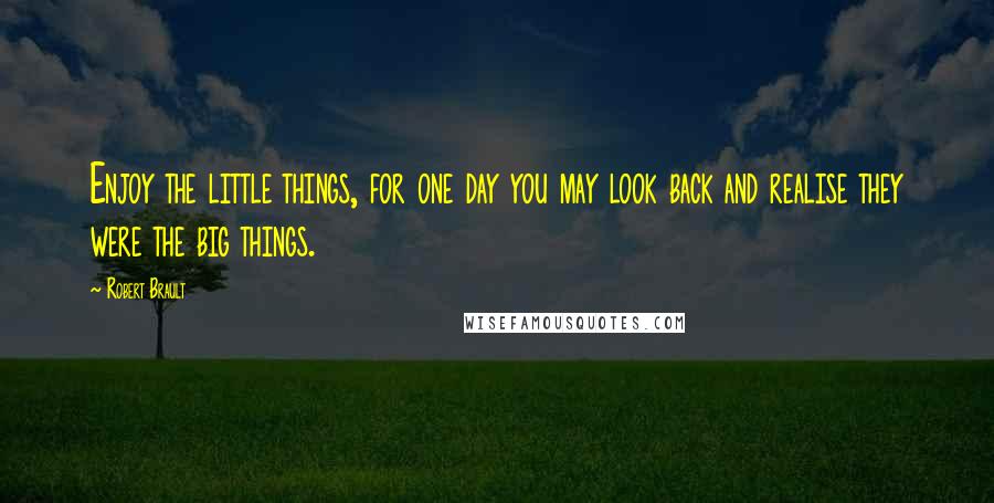 Robert Brault Quotes: Enjoy the little things, for one day you may look back and realise they were the big things.