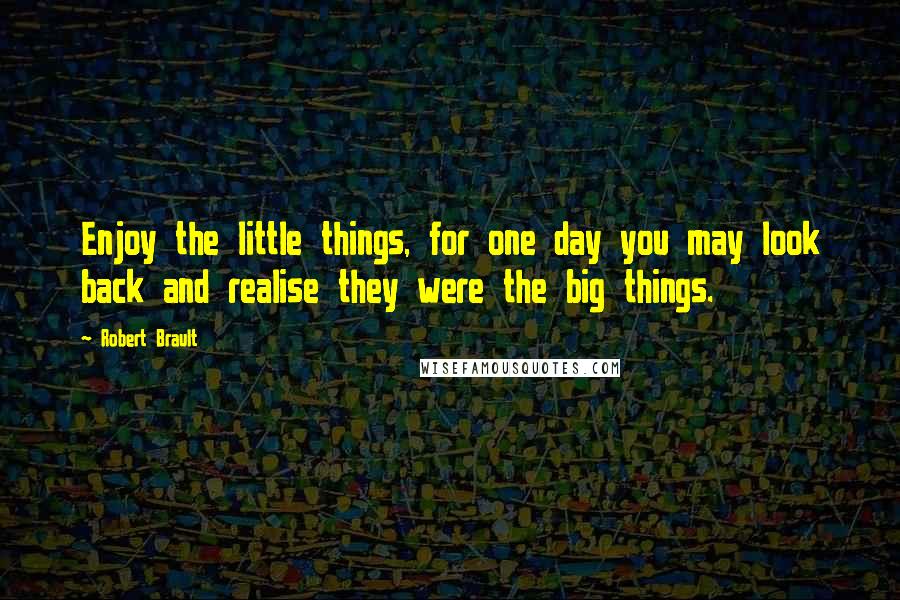 Robert Brault Quotes: Enjoy the little things, for one day you may look back and realise they were the big things.