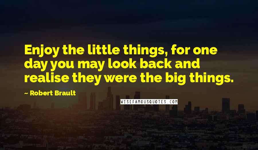 Robert Brault Quotes: Enjoy the little things, for one day you may look back and realise they were the big things.