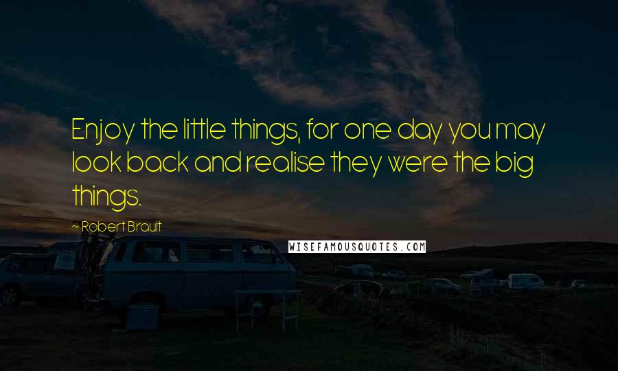 Robert Brault Quotes: Enjoy the little things, for one day you may look back and realise they were the big things.