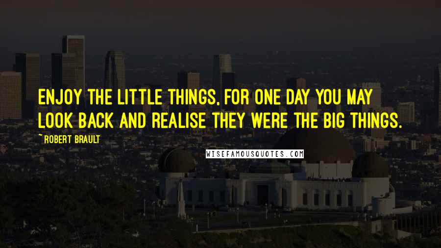 Robert Brault Quotes: Enjoy the little things, for one day you may look back and realise they were the big things.