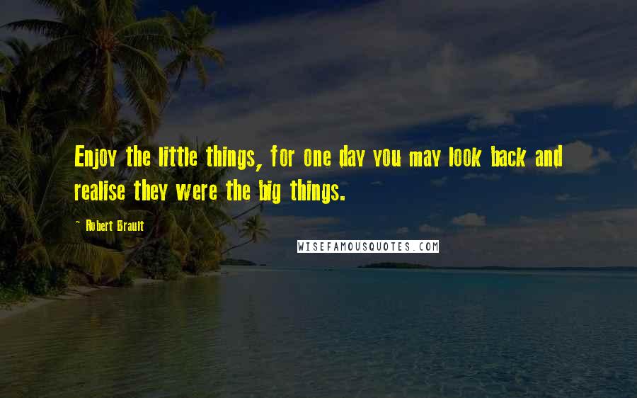 Robert Brault Quotes: Enjoy the little things, for one day you may look back and realise they were the big things.