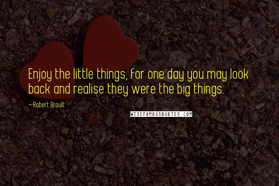 Robert Brault Quotes: Enjoy the little things, for one day you may look back and realise they were the big things.