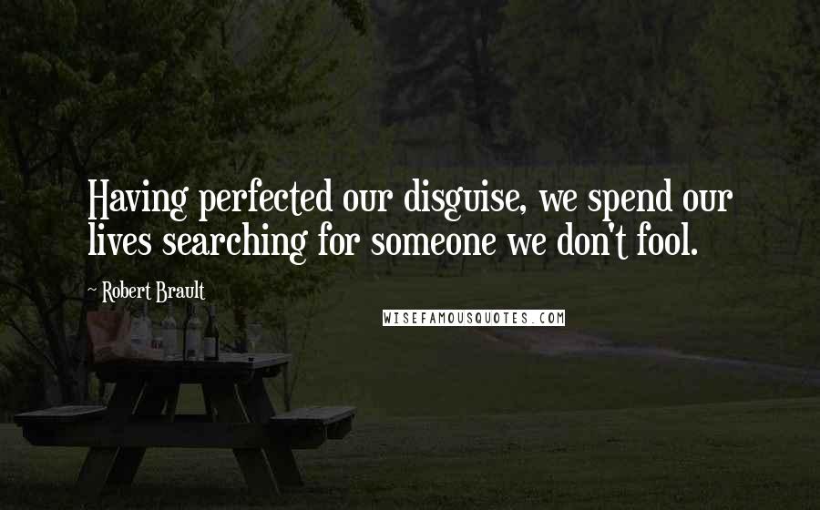 Robert Brault Quotes: Having perfected our disguise, we spend our lives searching for someone we don't fool.