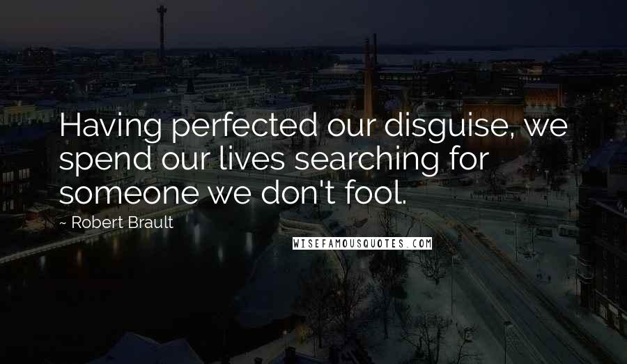 Robert Brault Quotes: Having perfected our disguise, we spend our lives searching for someone we don't fool.