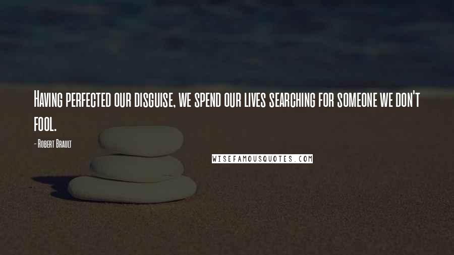 Robert Brault Quotes: Having perfected our disguise, we spend our lives searching for someone we don't fool.