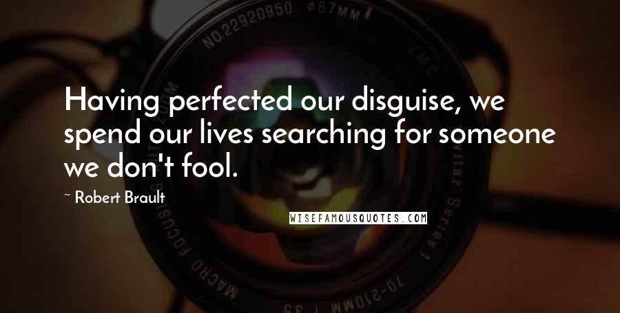 Robert Brault Quotes: Having perfected our disguise, we spend our lives searching for someone we don't fool.