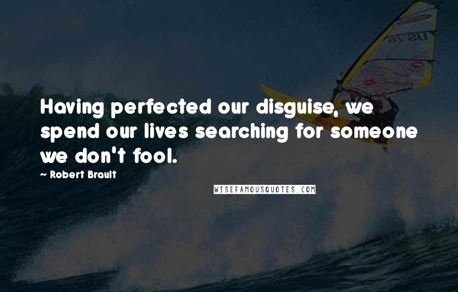 Robert Brault Quotes: Having perfected our disguise, we spend our lives searching for someone we don't fool.