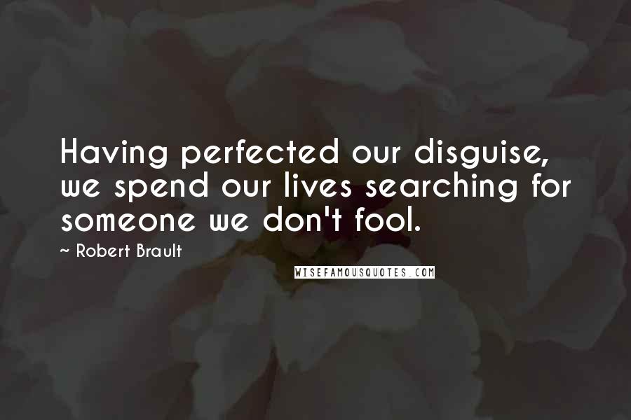 Robert Brault Quotes: Having perfected our disguise, we spend our lives searching for someone we don't fool.