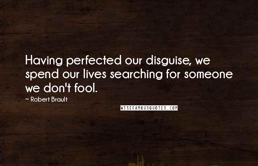 Robert Brault Quotes: Having perfected our disguise, we spend our lives searching for someone we don't fool.