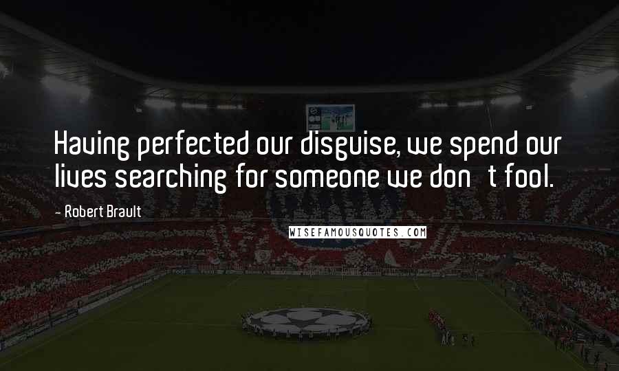 Robert Brault Quotes: Having perfected our disguise, we spend our lives searching for someone we don't fool.