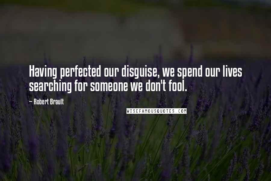 Robert Brault Quotes: Having perfected our disguise, we spend our lives searching for someone we don't fool.
