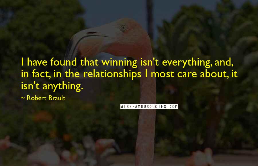 Robert Brault Quotes: I have found that winning isn't everything, and, in fact, in the relationships I most care about, it isn't anything.