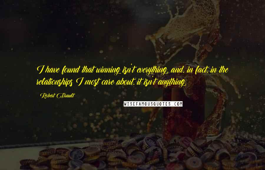 Robert Brault Quotes: I have found that winning isn't everything, and, in fact, in the relationships I most care about, it isn't anything.