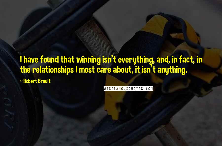 Robert Brault Quotes: I have found that winning isn't everything, and, in fact, in the relationships I most care about, it isn't anything.