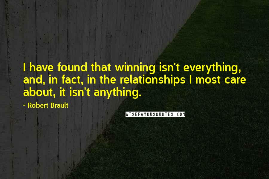 Robert Brault Quotes: I have found that winning isn't everything, and, in fact, in the relationships I most care about, it isn't anything.