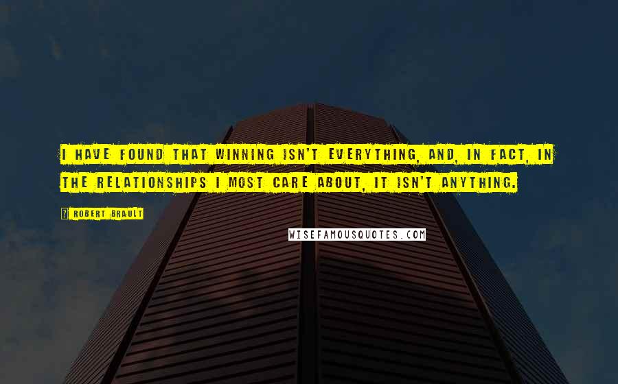 Robert Brault Quotes: I have found that winning isn't everything, and, in fact, in the relationships I most care about, it isn't anything.