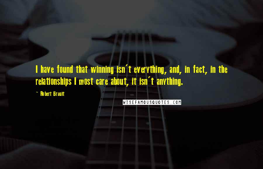 Robert Brault Quotes: I have found that winning isn't everything, and, in fact, in the relationships I most care about, it isn't anything.