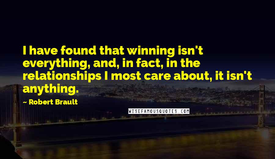 Robert Brault Quotes: I have found that winning isn't everything, and, in fact, in the relationships I most care about, it isn't anything.