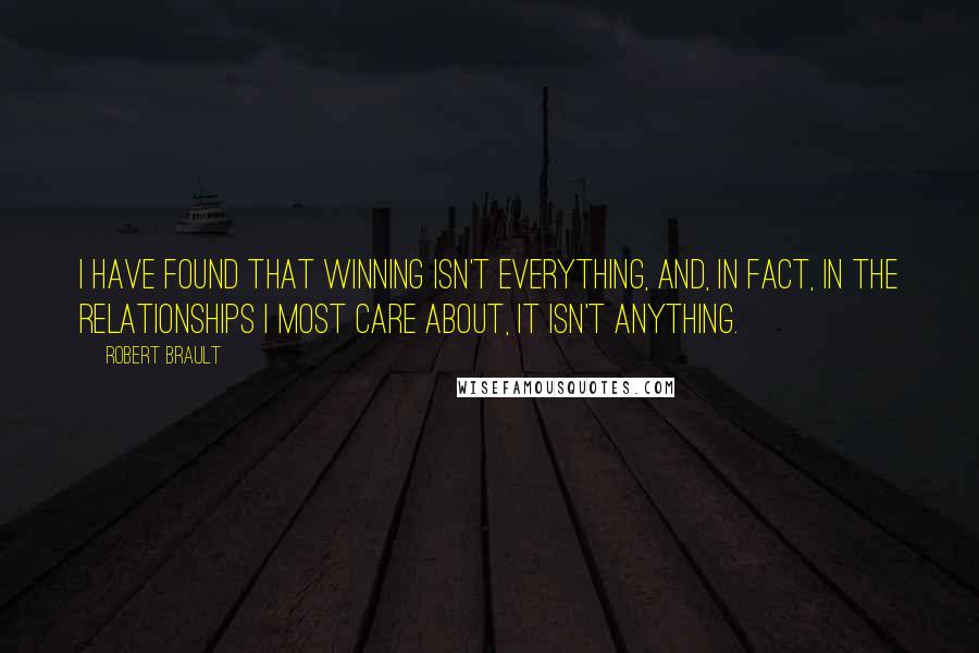 Robert Brault Quotes: I have found that winning isn't everything, and, in fact, in the relationships I most care about, it isn't anything.