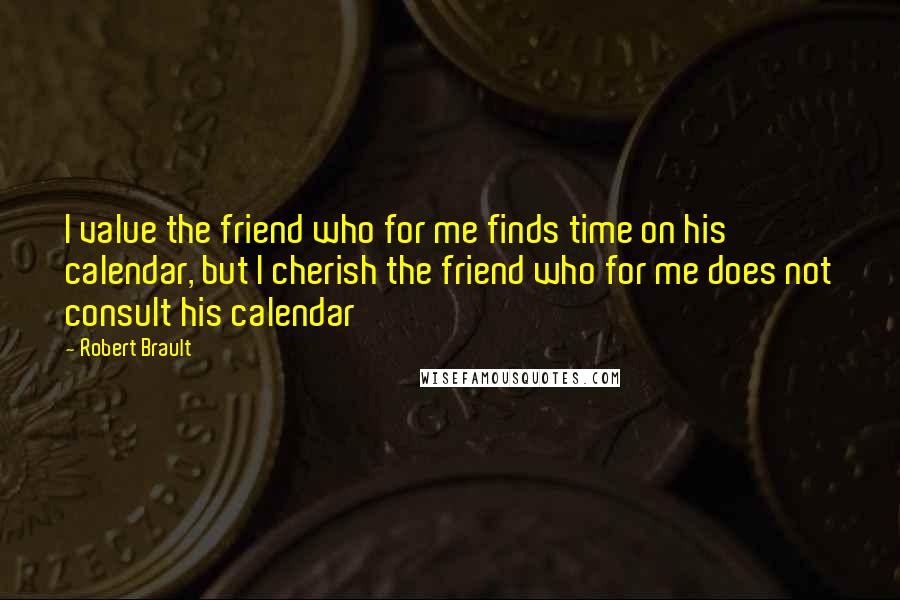 Robert Brault Quotes: I value the friend who for me finds time on his calendar, but I cherish the friend who for me does not consult his calendar