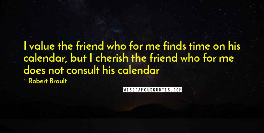Robert Brault Quotes: I value the friend who for me finds time on his calendar, but I cherish the friend who for me does not consult his calendar