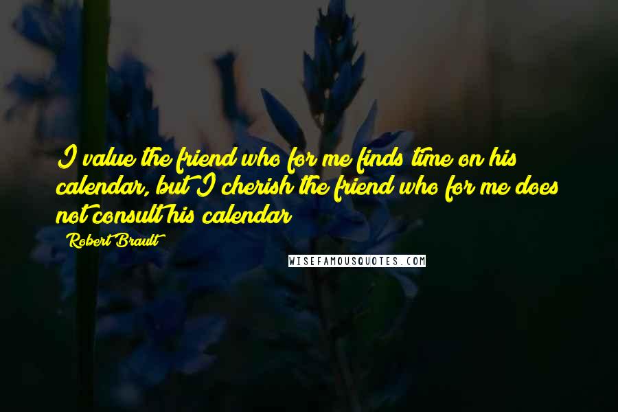 Robert Brault Quotes: I value the friend who for me finds time on his calendar, but I cherish the friend who for me does not consult his calendar