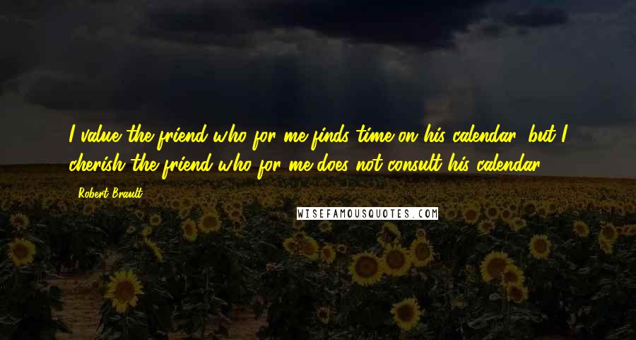 Robert Brault Quotes: I value the friend who for me finds time on his calendar, but I cherish the friend who for me does not consult his calendar