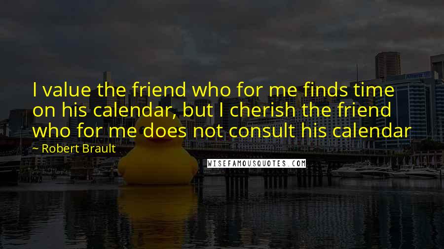 Robert Brault Quotes: I value the friend who for me finds time on his calendar, but I cherish the friend who for me does not consult his calendar