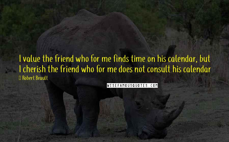 Robert Brault Quotes: I value the friend who for me finds time on his calendar, but I cherish the friend who for me does not consult his calendar