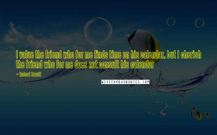 Robert Brault Quotes: I value the friend who for me finds time on his calendar, but I cherish the friend who for me does not consult his calendar