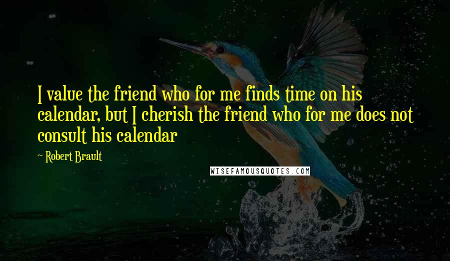 Robert Brault Quotes: I value the friend who for me finds time on his calendar, but I cherish the friend who for me does not consult his calendar