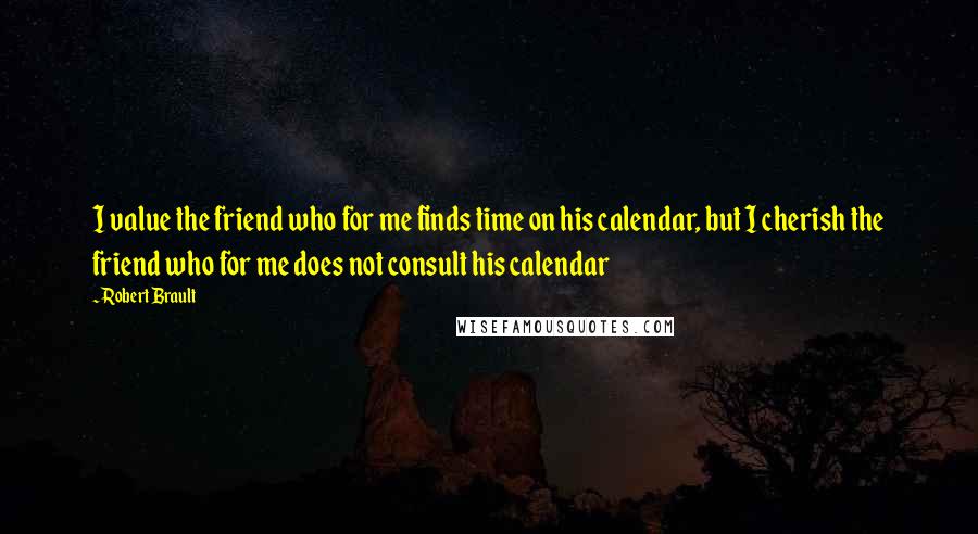 Robert Brault Quotes: I value the friend who for me finds time on his calendar, but I cherish the friend who for me does not consult his calendar