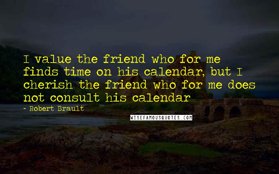 Robert Brault Quotes: I value the friend who for me finds time on his calendar, but I cherish the friend who for me does not consult his calendar