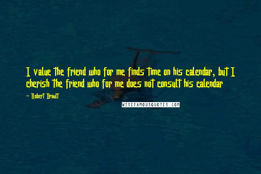 Robert Brault Quotes: I value the friend who for me finds time on his calendar, but I cherish the friend who for me does not consult his calendar