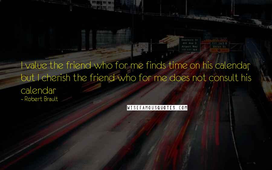 Robert Brault Quotes: I value the friend who for me finds time on his calendar, but I cherish the friend who for me does not consult his calendar