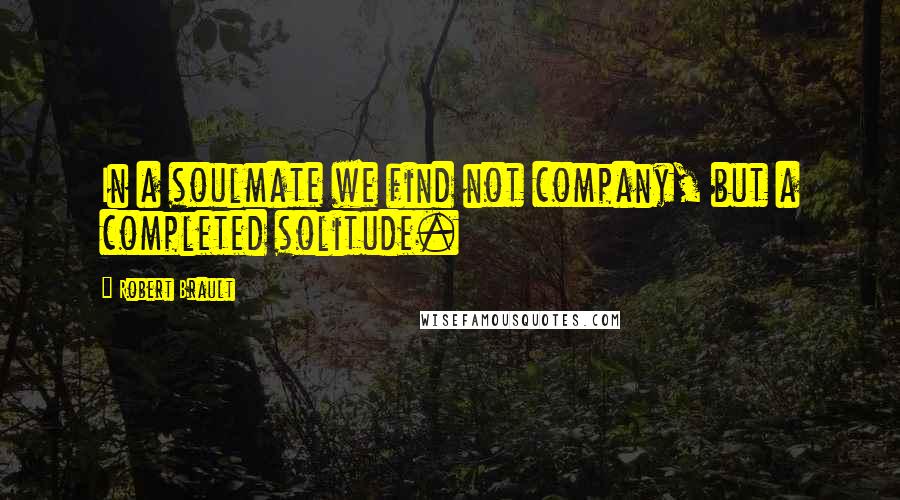 Robert Brault Quotes: In a soulmate we find not company, but a completed solitude.