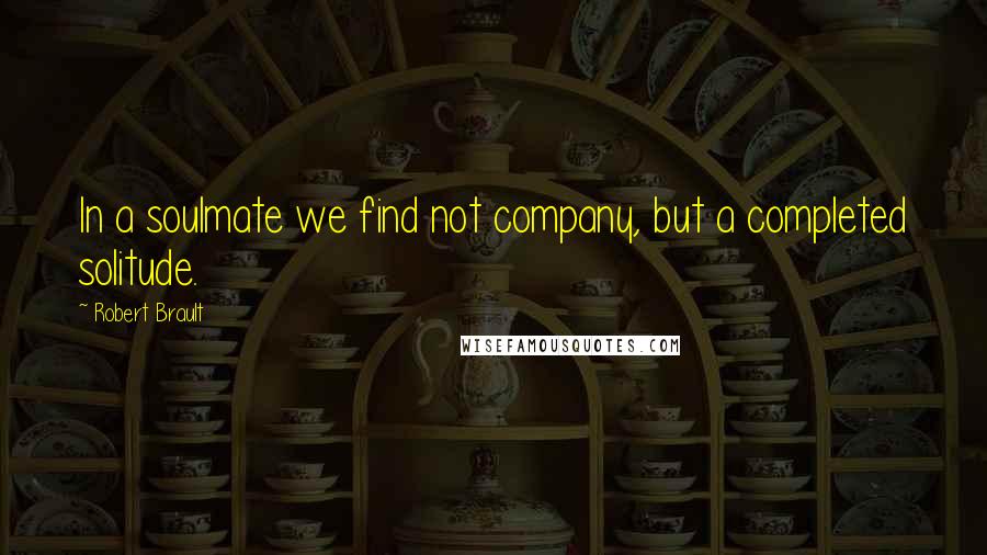 Robert Brault Quotes: In a soulmate we find not company, but a completed solitude.