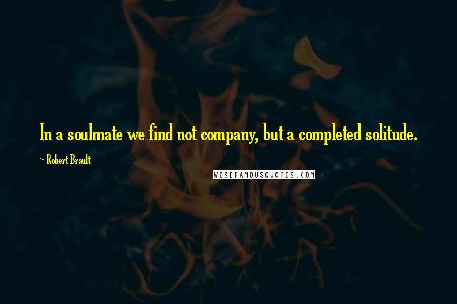 Robert Brault Quotes: In a soulmate we find not company, but a completed solitude.