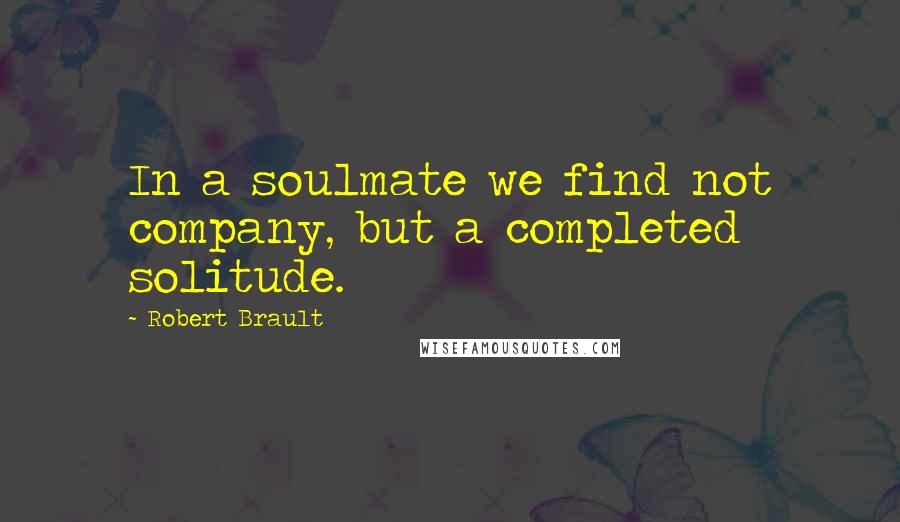 Robert Brault Quotes: In a soulmate we find not company, but a completed solitude.