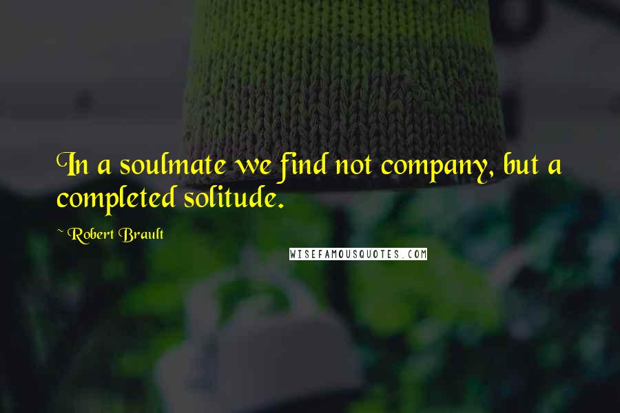 Robert Brault Quotes: In a soulmate we find not company, but a completed solitude.