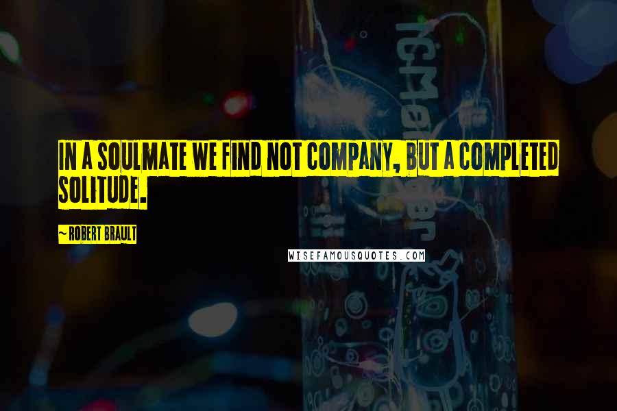 Robert Brault Quotes: In a soulmate we find not company, but a completed solitude.