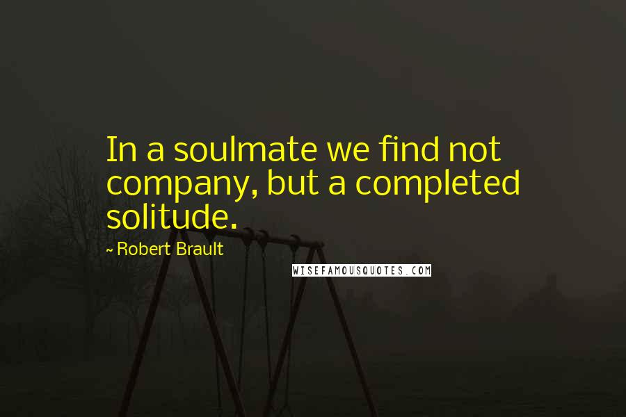 Robert Brault Quotes: In a soulmate we find not company, but a completed solitude.