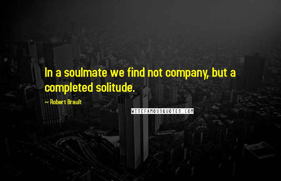 Robert Brault Quotes: In a soulmate we find not company, but a completed solitude.