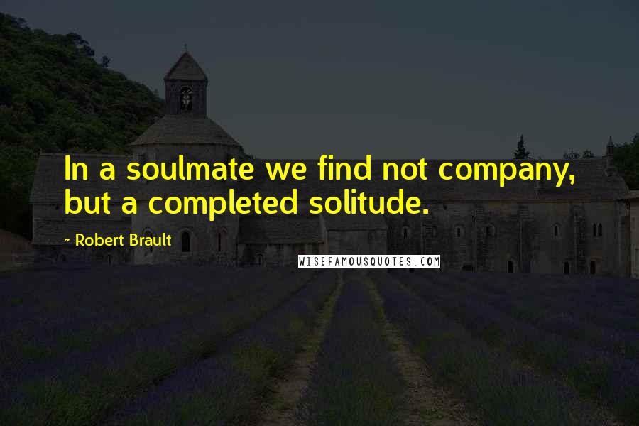 Robert Brault Quotes: In a soulmate we find not company, but a completed solitude.