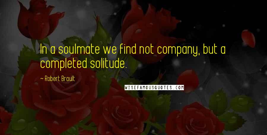 Robert Brault Quotes: In a soulmate we find not company, but a completed solitude.